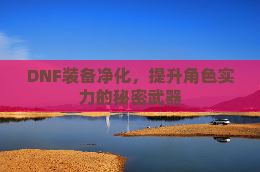 DNF装备净化，提升角色实力的秘密武器