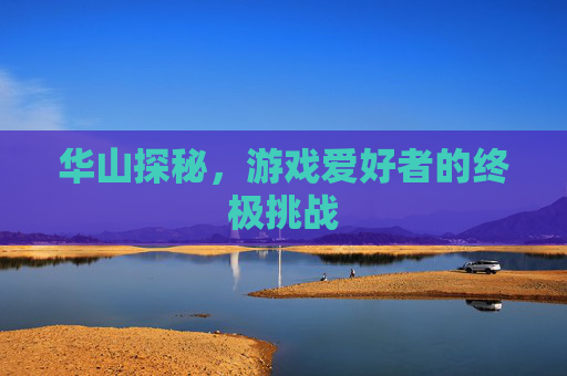 华山探秘，游戏爱好者的终极挑战