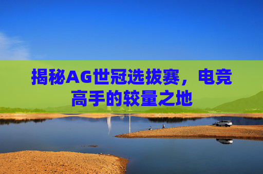 揭秘AG世冠选拔赛，电竞高手的较量之地