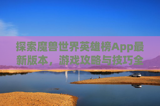 探索魔兽世界英雄榜App最新版本，游戏攻略与技巧全解析