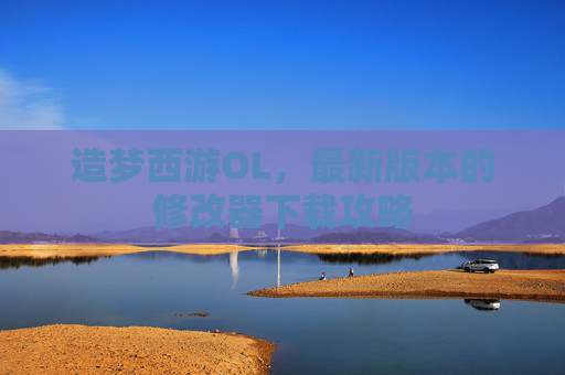 造梦西游OL,最新版本的修改器下载攻略 造梦西游OL,最新版本的修改器下载攻略