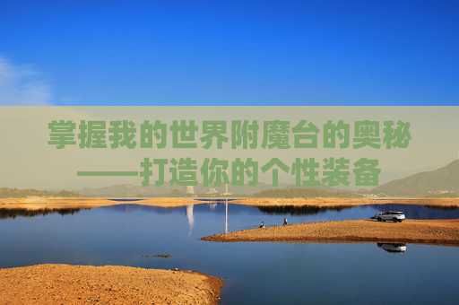 掌握我的世界附魔台的奥秘——打造你的个性装备