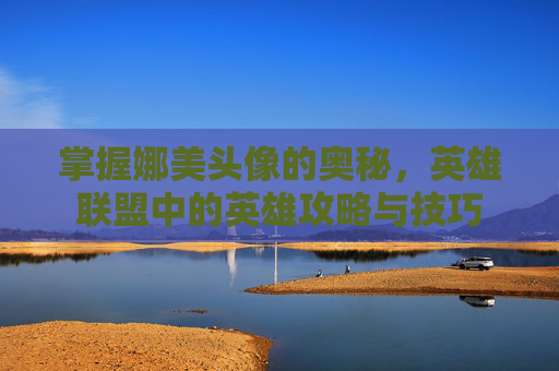 掌握娜美头像的奥秘，英雄联盟中的英雄攻略与技巧