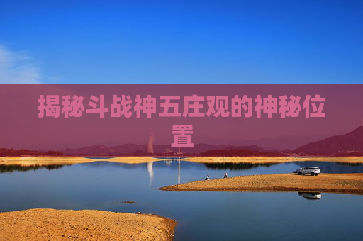 揭秘斗战神五庄观的神秘位置
