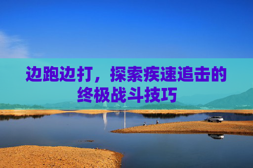 边跑边打，探索疾速追击的终极战斗技巧