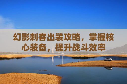 幻影刺客出装攻略，掌握核心装备，提升战斗效率
