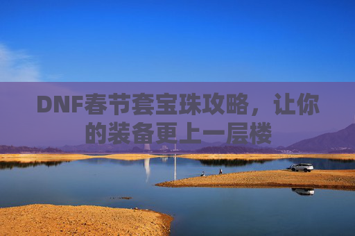 DNF春节套宝珠攻略，让你的装备更上一层楼
