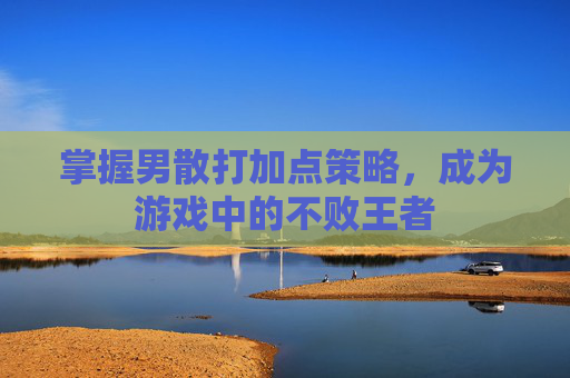掌握男散打加点策略，成为游戏中的不败王者