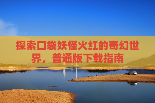 探索口袋妖怪火红的奇幻世界，普通版下载指南