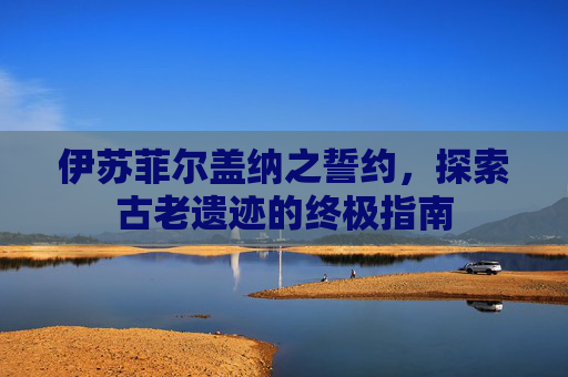 伊苏菲尔盖纳之誓约,探索古老遗迹的终极指南 伊苏菲尔盖纳之誓约,探索古老遗迹的终极指南