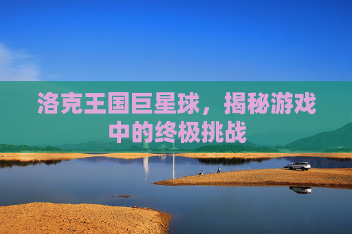 洛克王国巨星球，揭秘游戏中的终极挑战