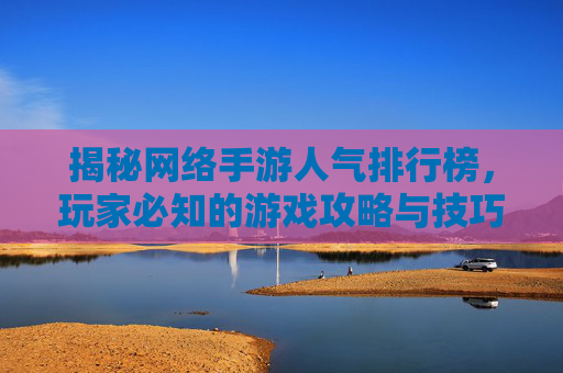 揭秘网络手游人气排行榜，玩家必知的游戏攻略与技巧
