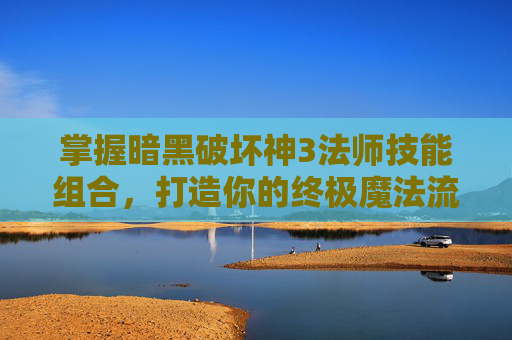 掌握暗黑破坏神3法师技能组合，打造你的终极魔法流派