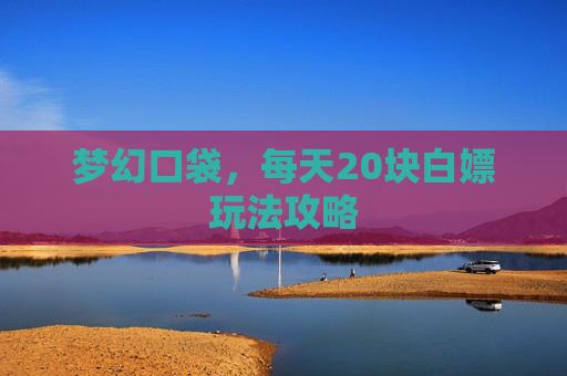 梦幻口袋，每天20块白嫖玩法攻略