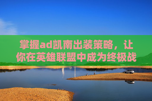 掌握ad凯南出装策略，让你在英雄联盟中成为终极战士