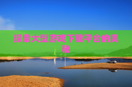 探索大型游戏下载平台的奥秘