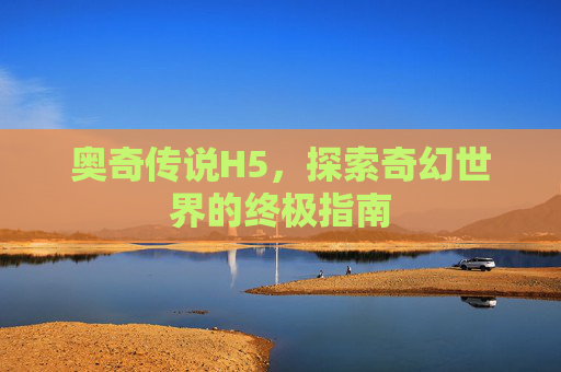 奥奇传说H5，探索奇幻世界的终极指南