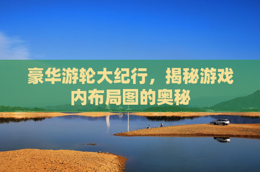 豪华游轮大纪行，揭秘游戏内布局图的奥秘