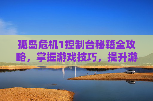 孤岛危机1控制台秘籍全攻略，掌握游戏技巧，提升游戏体验