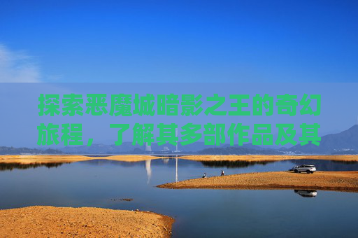探索恶魔城暗影之王的奇幻旅程，了解其多部作品及其独特魅力