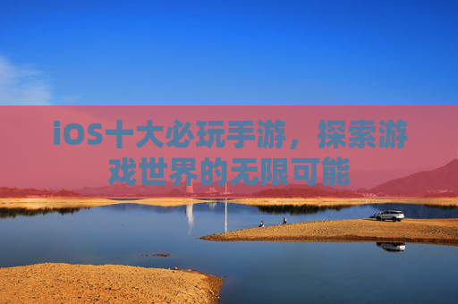 iOS十大必玩手游，探索游戏世界的无限可能