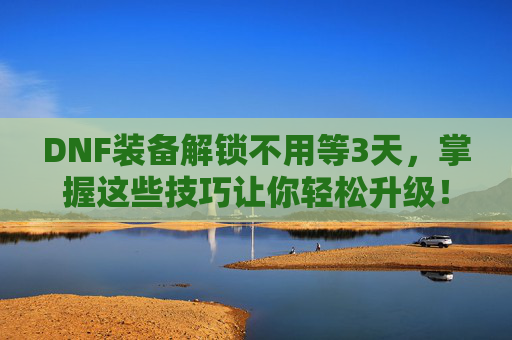 DNF装备解锁不用等3天，掌握这些技巧让你轻松升级！