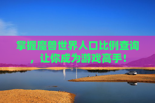 掌握魔兽世界人口比例查询，让你成为游戏高手！