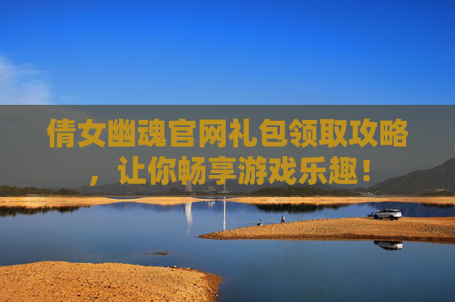倩女幽魂官网礼包领取攻略，让你畅享游戏乐趣！