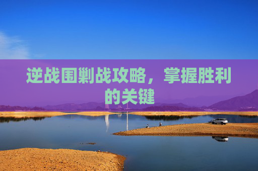 逆战围剿战攻略，掌握胜利的关键
