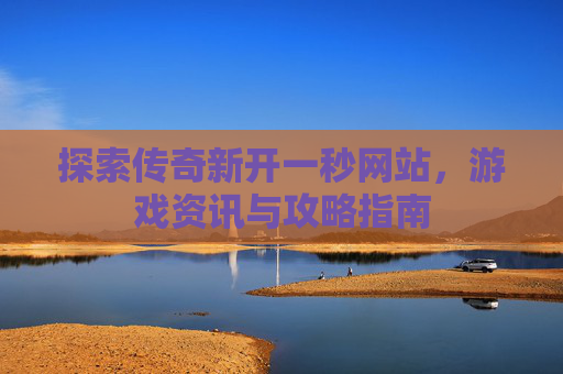 探索传奇新开一秒网站，游戏资讯与攻略指南