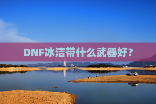 DNF冰洁带什么武器好？