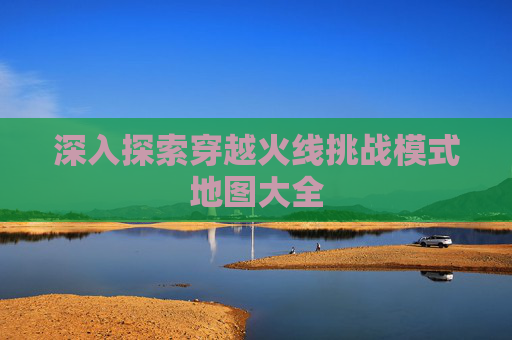 深入探索穿越火线挑战模式地图大全