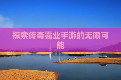 探索传奇霸业手游的无限可能