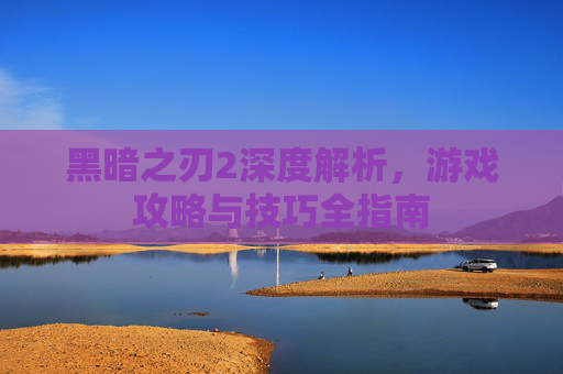 黑暗之刃2深度解析，游戏攻略与技巧全指南