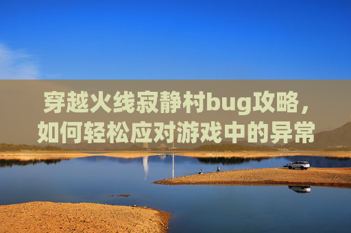 穿越火线寂静村bug攻略，如何轻松应对游戏中的异常挑战