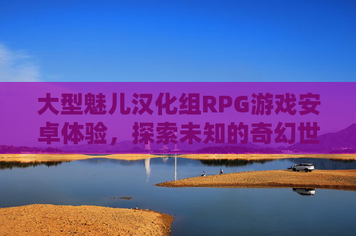大型魅儿汉化组RPG游戏安卓体验，探索未知的奇幻世界