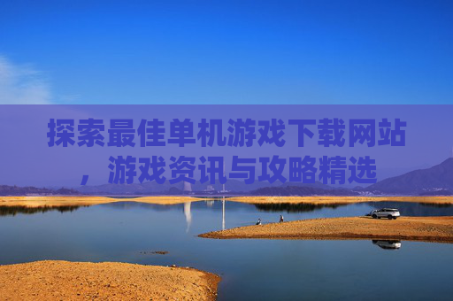 探索最佳单机游戏下载网站，游戏资讯与攻略精选