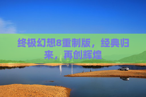 终极幻想8重制版，经典归来，再创辉煌
