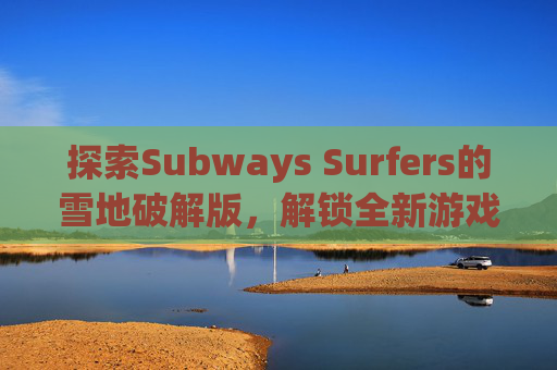 探索Subways Surfers的雪地破解版，解锁全新游戏体验
