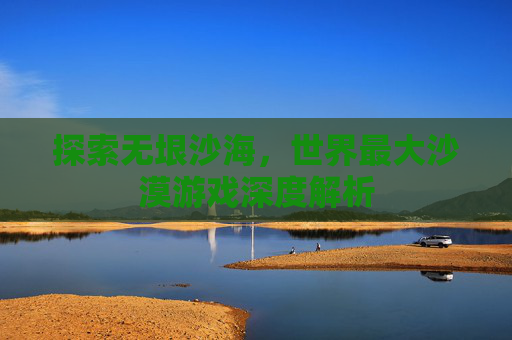 探索无垠沙海,世界最大沙漠游戏深度解析 探索无垠沙海,世界最大沙漠游戏深度解析