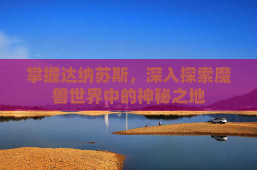 掌握达纳苏斯，深入探索魔兽世界中的神秘之地