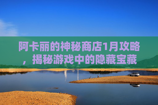 阿卡丽的神秘商店1月攻略，揭秘游戏中的隐藏宝藏