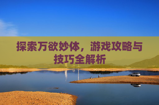 探索万欲妙体，游戏攻略与技巧全解析