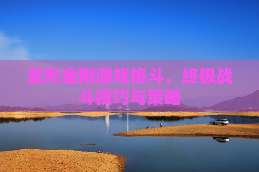 变形金刚游戏格斗，终极战斗技巧与策略