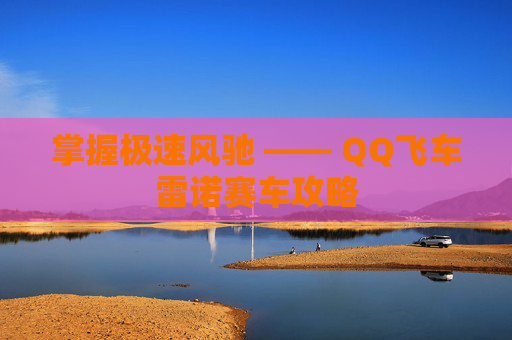 掌握极速风驰 —— QQ飞车雷诺赛车攻略