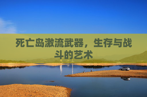 死亡岛激流武器，生存与战斗的艺术