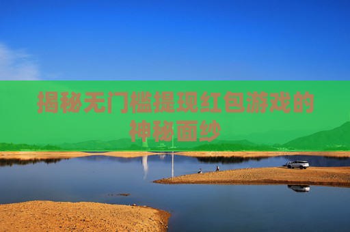 揭秘无门槛提现红包游戏的神秘面纱