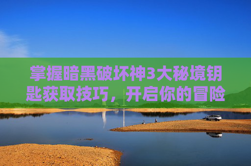 掌握暗黑破坏神3大秘境钥匙获取技巧，开启你的冒险之旅
