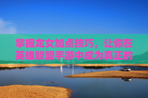 掌握龙女加点技巧，让你在英雄联盟手游中成为真正的战斗大师