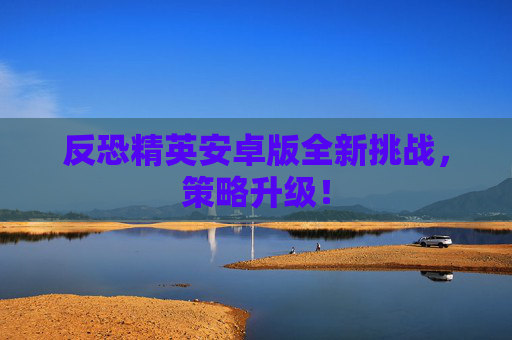 反恐精英安卓版全新挑战，策略升级！